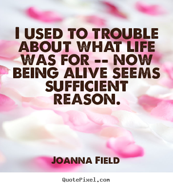 Quote about life - I used to trouble about what life was for -- now being alive..