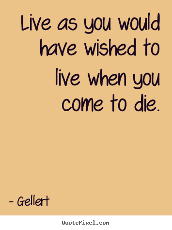 Gellert picture quotes - Live as you would have wished to live when you come.. - Life quote