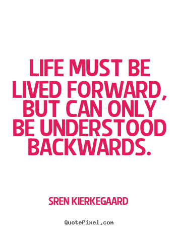 Life sayings - Life must be lived forward, but can only be understood backwards.