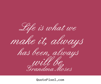 Life quote - Life is what we make it, always has been, always will be.