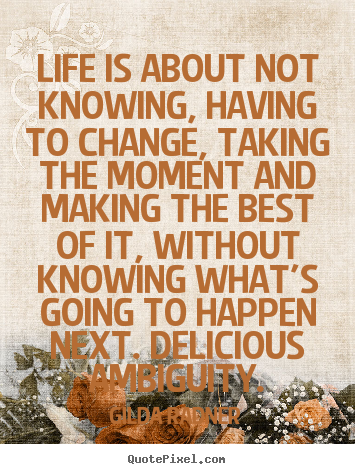 Life quotes - Life is about not knowing, having to change, taking the moment and..