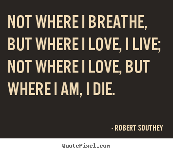 Create picture quotes about life - Not where i breathe, but where i love, i live; not where i love, but..