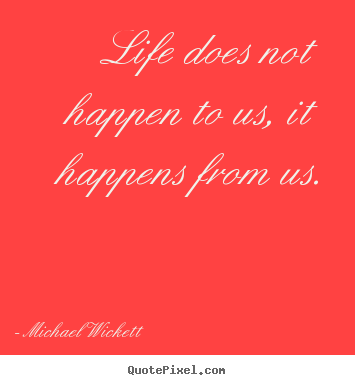 Quote about life - Life does not happen to us, it happens from us.