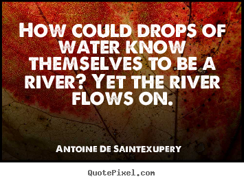 How could drops of water know themselves to be a river?.. Antoine De Saint-Exupery famous life quote
