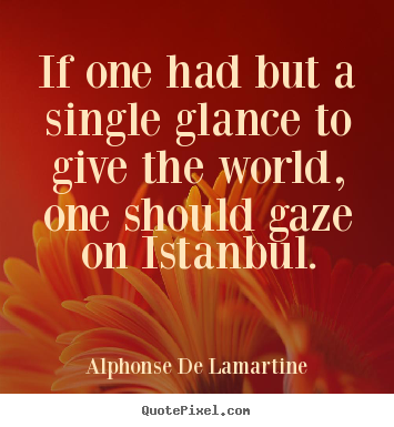 If one had but a single glance to give the world, one should gaze.. Alphonse De Lamartine great life quote