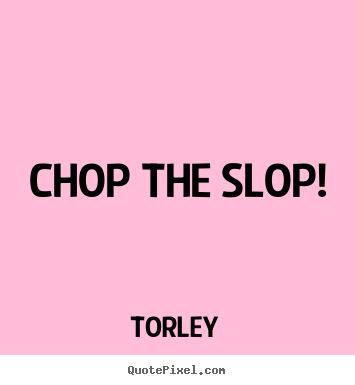 Quotes about life - Chop the slop!