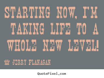 Design custom picture quotes about life - Starting now, i'm taking life to a whole new level!