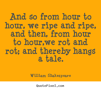 William Shakespeare picture quotes - And so from hour to hour, we ripe and ripe, and then, from.. - Life quote