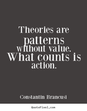 Quote about life - Theories are patterns without value. what counts is action.