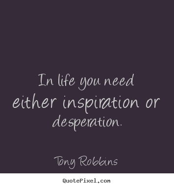In life you need either inspiration or desperation. Tony Robbins popular life quotes