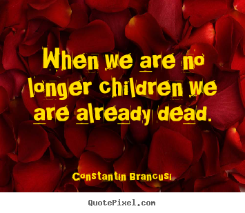 Sayings about life - When we are no longer children we are already dead.