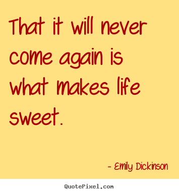 Quotes about life - That it will never come again is what makes life sweet.