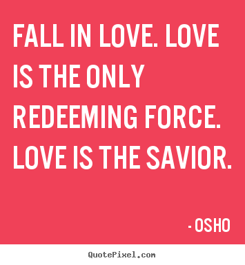 Fall in love. love is the only redeeming force. love is.. Osho good life quotes