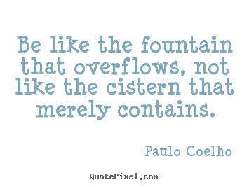 Make personalized image quote about life - Be like the fountain that overflows, not like the cistern that merely..