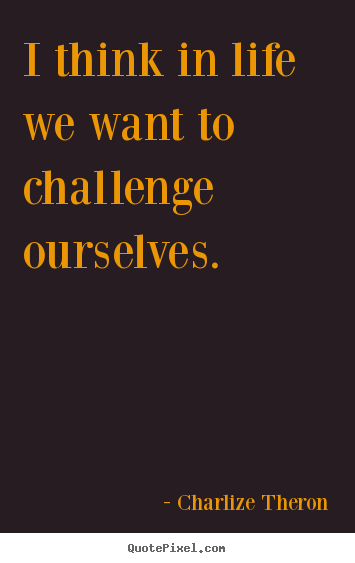 Life quotes - I think in life we want to challenge ourselves.