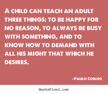 Paulo Coelho poster quotes - A child can teach an adult three things: to be.. - Life quotes