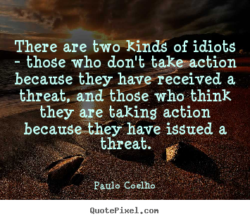 Life sayings - There are two kinds of idiots - those who don't take action because..