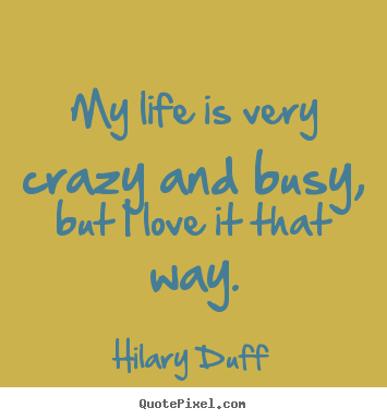 My life is very crazy and busy, but i love it that way. Hilary Duff famous life quotes