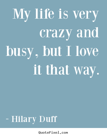 Hilary Duff photo quotes - My life is very crazy and busy, but i love it that way. - Life quotes