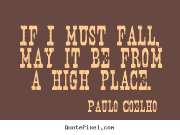If i must fall, may it be from a high place. Paulo Coelho best life quotes