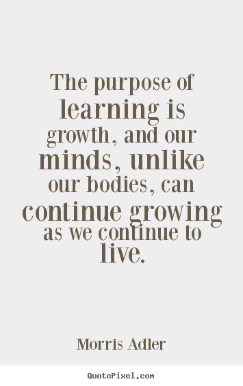 Quote about life - The purpose of learning is growth, and our minds, unlike our..