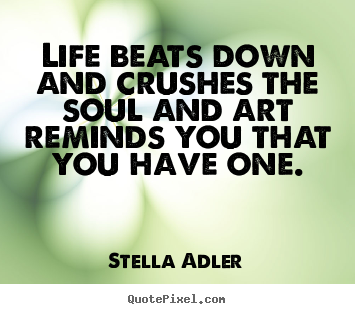 Stella Adler picture quotes - Life beats down and crushes the soul and art reminds you.. - Life quote