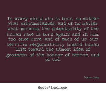 In every child who is born, no matter what circumstances, and of no matter.. James Agee great life quotes