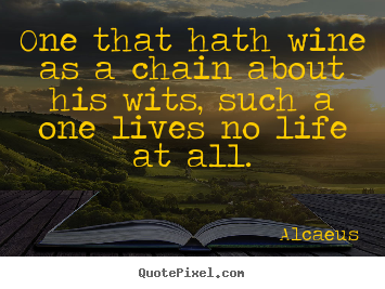 Quotes about life - One that hath wine as a chain about his wits, such a one lives..