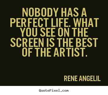 Rene Angelil image quote - Nobody has a perfect life. what you see on the screen is.. - Life quotes