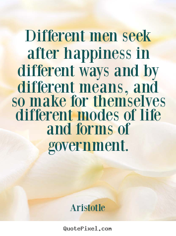 Quotes about life - Different men seek after happiness in different..