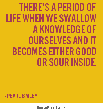 There's a period of life when we swallow a knowledge of.. Pearl Bailey  life quotes