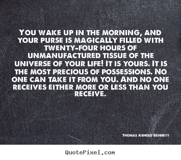 You wake up in the morning, and your purse is magically filled with.. Thomas Arnold Bennett great life quotes