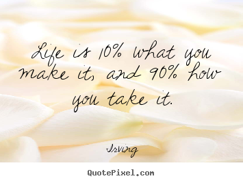 Irving picture quotes - Life is 10% what you make it, and 90% how you take it. - Life quote