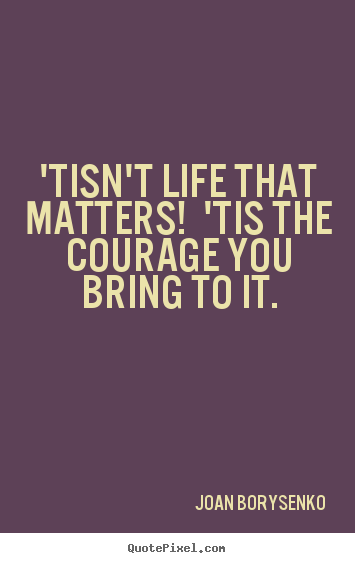 'tisn't life that matters! 'tis the courage you bring.. Joan Borysenko top life quotes