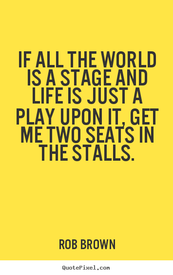 If all the world is a stage and life is just a play upon it, get.. Rob Brown top life sayings