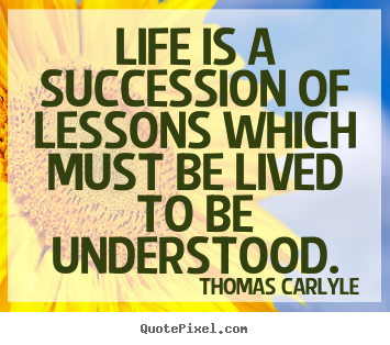 Quotes about life - Life is a succession of lessons which must be lived to be understood.