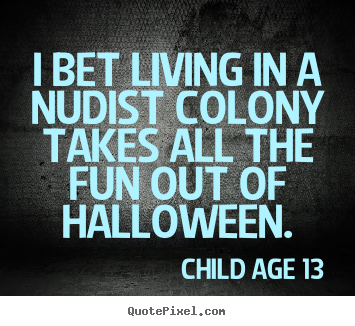 I bet living in a nudist colony takes all the fun out of halloween. Child Age 13  life sayings