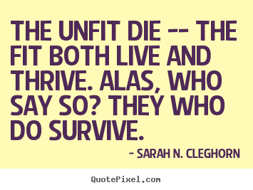 Sarah N. Cleghorn photo quotes - The unfit die -- the fit both live and thrive. alas, who.. - Life sayings