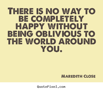 Quotes about life - There is no way to be completely happy without being oblivious..