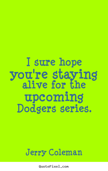I sure hope you're staying alive for the upcoming dodgers.. Jerry Coleman popular life quotes