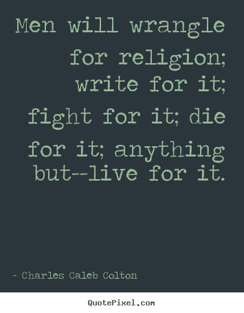 Create your own picture quotes about life - Men will wrangle for religion; write for it; fight..