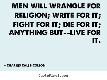 How to make picture quotes about life - Men will wrangle for religion; write for it;..