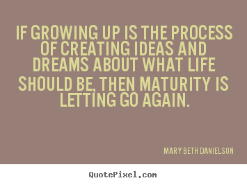 If growing up is the process of creating ideas and dreams.. Mary Beth Danielson greatest life quotes