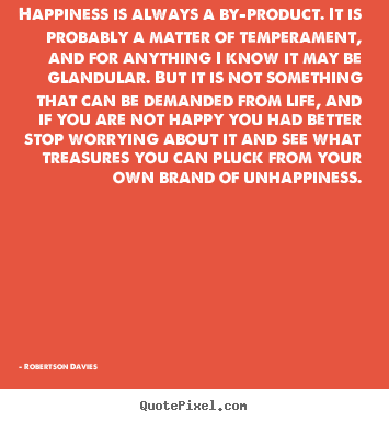 Happiness is always a by-product. it is probably a matter of temperament,.. Robertson Davies famous life quotes