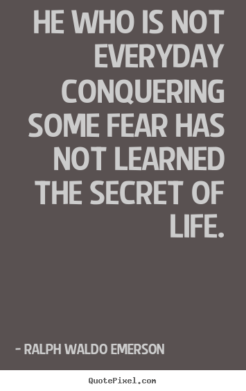 Sayings about life - He who is not everyday conquering some fear has not learned..