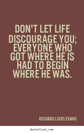 Quotes about life - Don't let life discourage you; everyone who got where he is had to begin..