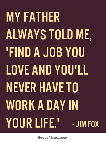 Life quotes - My father always told me, 'find a job you love..
