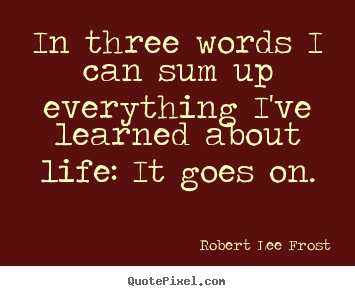 Life quote - In three words i can sum up everything i've learned about life: it goes..