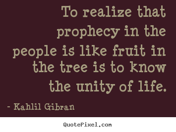 Kahlil Gibran picture quotes - To realize that prophecy in the people is like fruit.. - Life sayings