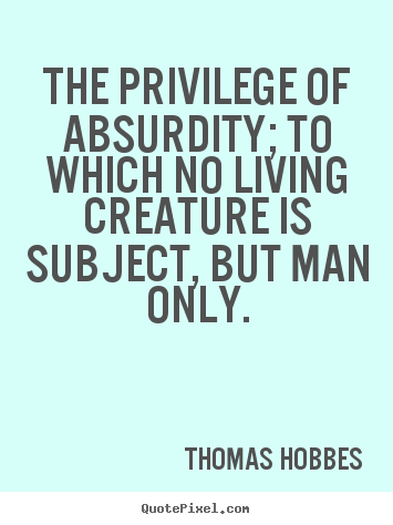 Life quotes - The privilege of absurdity; to which no living creature..